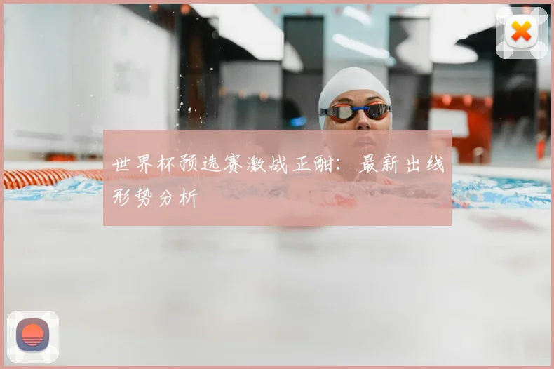 世界杯预选赛激战正酣：最新出线形势分析