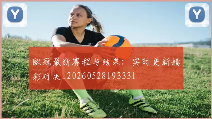 欧冠最新赛程与结果：实时更新精彩对决_20260528193331
