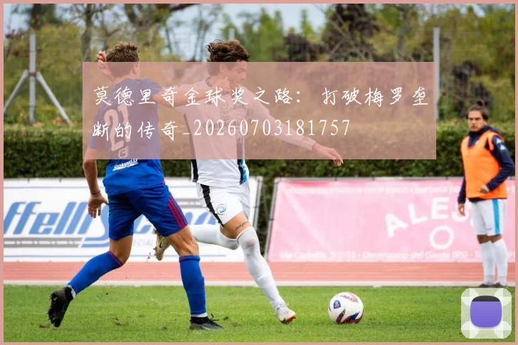 莫德里奇金球奖之路：打破梅罗垄断的传奇_20260703181757