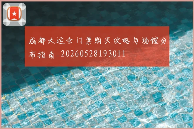 成都大运会门票购买攻略与场馆分布指南_20260528193011