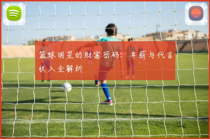 篮球明星的财富密码：年薪与代言收入全解析