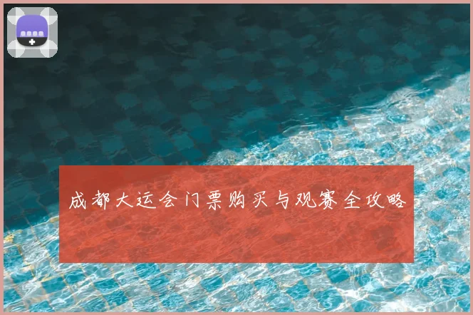 成都大运会门票购买与观赛全攻略