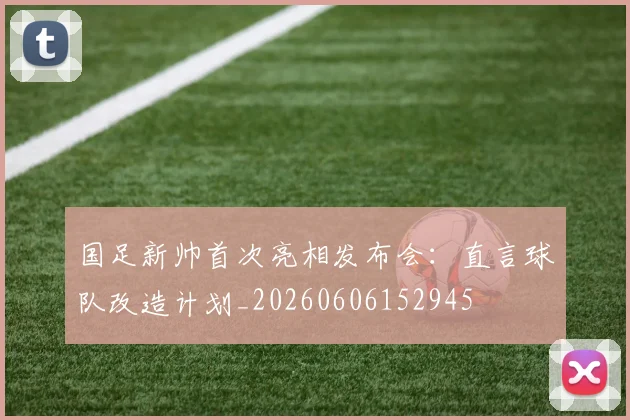 国足新帅首次亮相发布会:直言球队改造计划_20260606152945