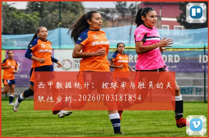 西甲数据统计：控球率与胜负的关联性分析_20260703181854