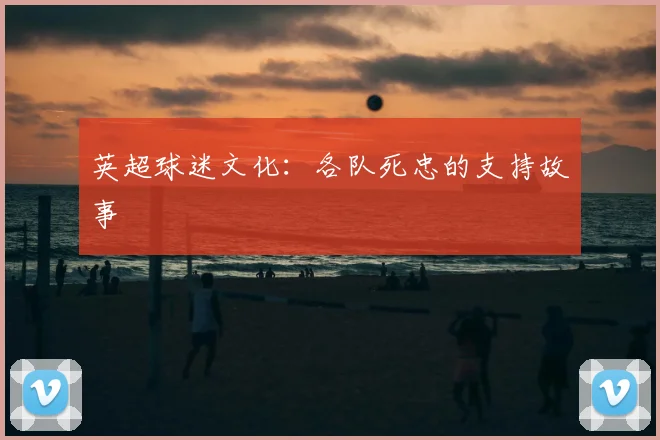 英超球迷文化:各队死忠的支持故事