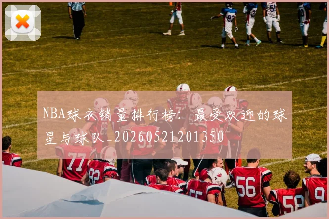 NBA球衣销量排行榜：最受欢迎的球星与球队_20260521201350