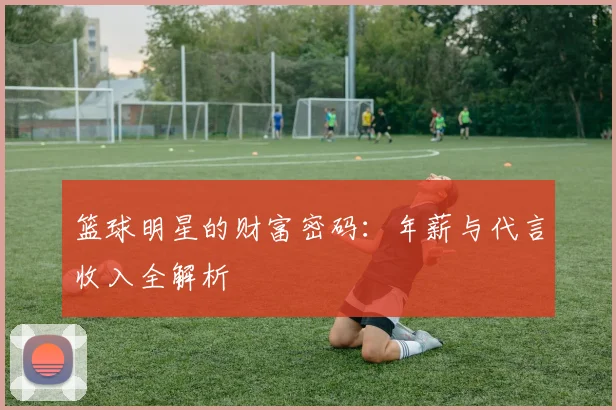 篮球明星的财富密码：年薪与代言收入全解析