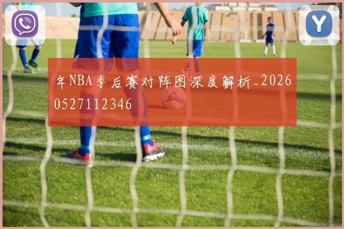 年NBA季后赛对阵图深度解析_20260527112346