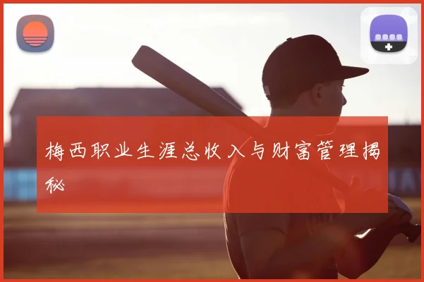 梅西职业生涯总收入与财富管理揭秘