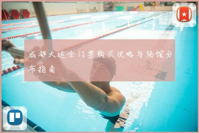 成都大运会门票购买攻略与场馆分布指南