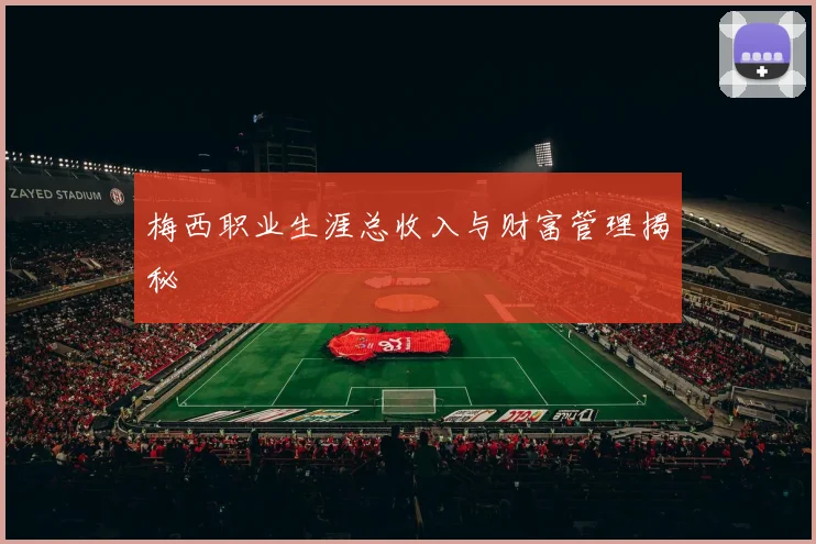 梅西职业生涯总收入与财富管理揭秘
